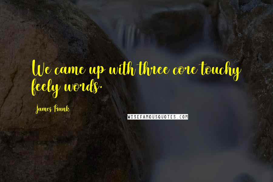 James Frank Quotes: We came up with three core touchy feely words.