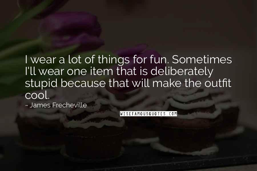 James Frecheville Quotes: I wear a lot of things for fun. Sometimes I'll wear one item that is deliberately stupid because that will make the outfit cool.