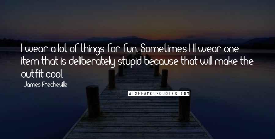 James Frecheville Quotes: I wear a lot of things for fun. Sometimes I'll wear one item that is deliberately stupid because that will make the outfit cool.