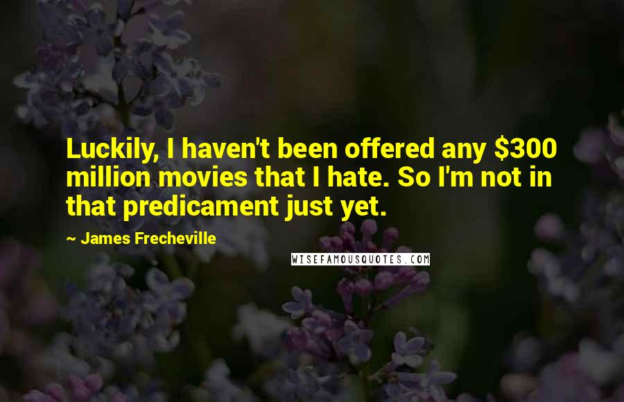 James Frecheville Quotes: Luckily, I haven't been offered any $300 million movies that I hate. So I'm not in that predicament just yet.