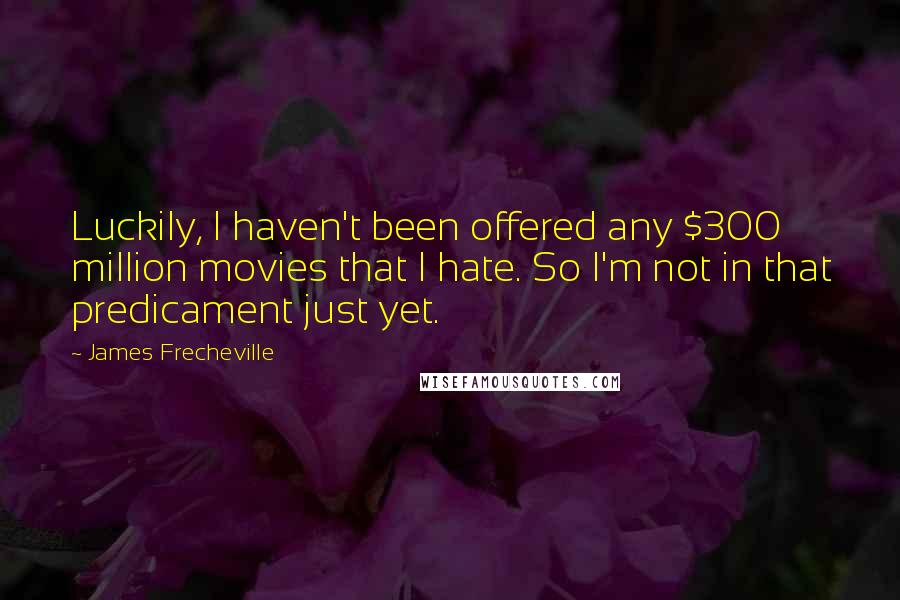 James Frecheville Quotes: Luckily, I haven't been offered any $300 million movies that I hate. So I'm not in that predicament just yet.