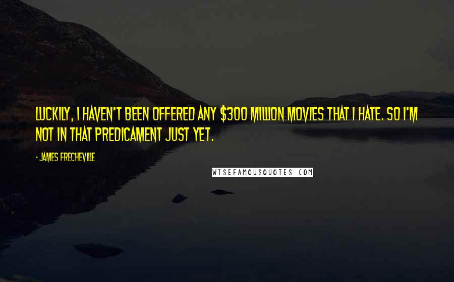 James Frecheville Quotes: Luckily, I haven't been offered any $300 million movies that I hate. So I'm not in that predicament just yet.