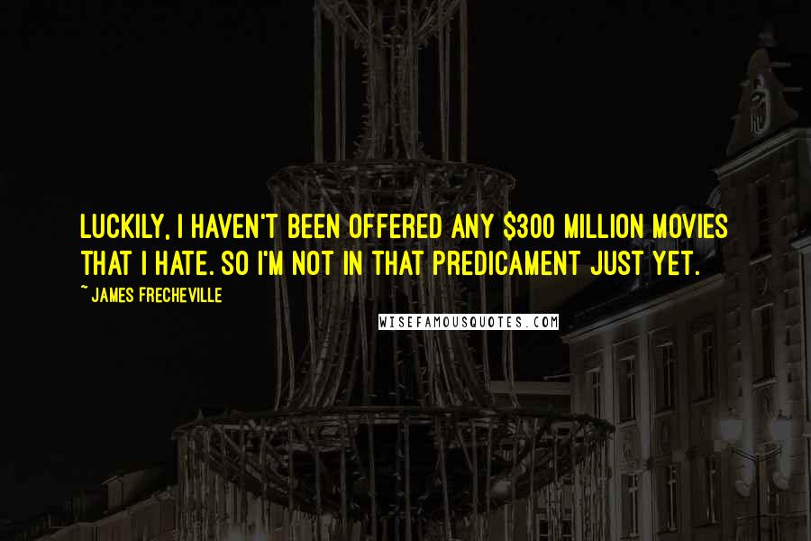 James Frecheville Quotes: Luckily, I haven't been offered any $300 million movies that I hate. So I'm not in that predicament just yet.