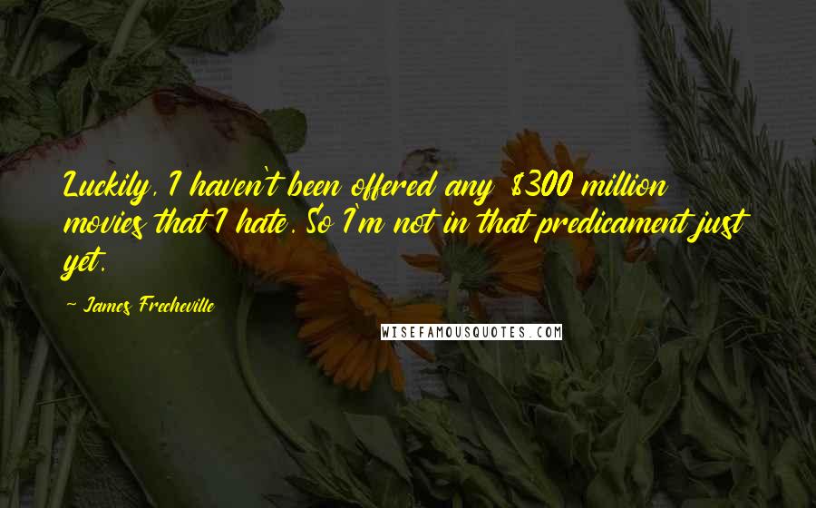 James Frecheville Quotes: Luckily, I haven't been offered any $300 million movies that I hate. So I'm not in that predicament just yet.