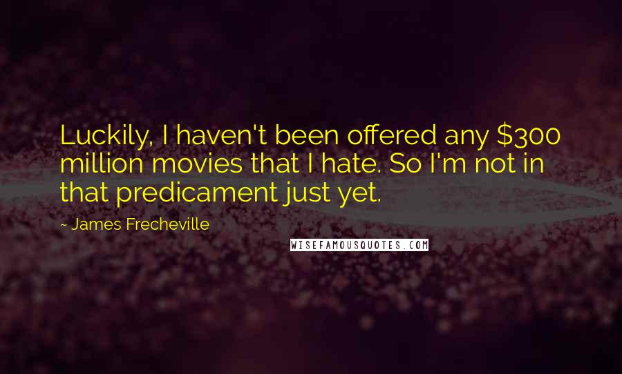 James Frecheville Quotes: Luckily, I haven't been offered any $300 million movies that I hate. So I'm not in that predicament just yet.