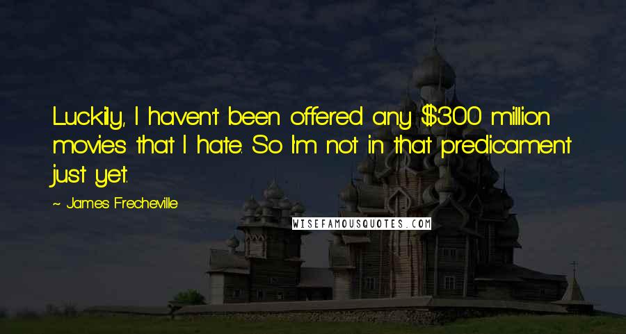 James Frecheville Quotes: Luckily, I haven't been offered any $300 million movies that I hate. So I'm not in that predicament just yet.