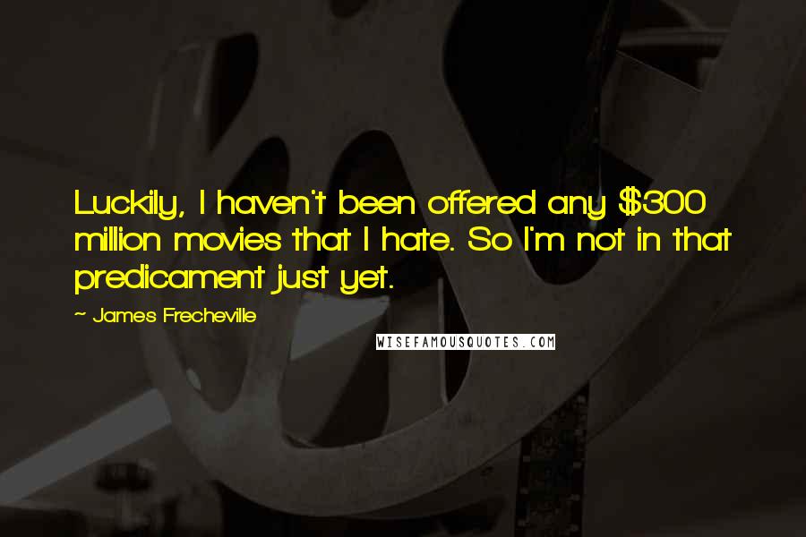 James Frecheville Quotes: Luckily, I haven't been offered any $300 million movies that I hate. So I'm not in that predicament just yet.