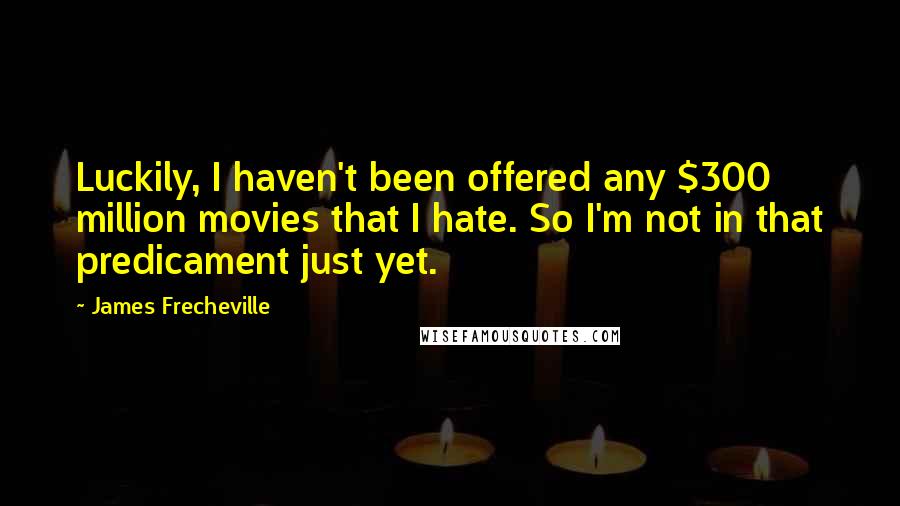 James Frecheville Quotes: Luckily, I haven't been offered any $300 million movies that I hate. So I'm not in that predicament just yet.