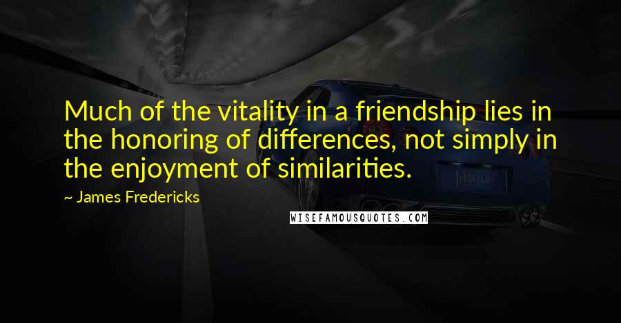 James Fredericks Quotes: Much of the vitality in a friendship lies in the honoring of differences, not simply in the enjoyment of similarities.