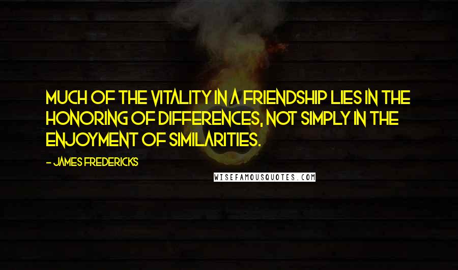 James Fredericks Quotes: Much of the vitality in a friendship lies in the honoring of differences, not simply in the enjoyment of similarities.