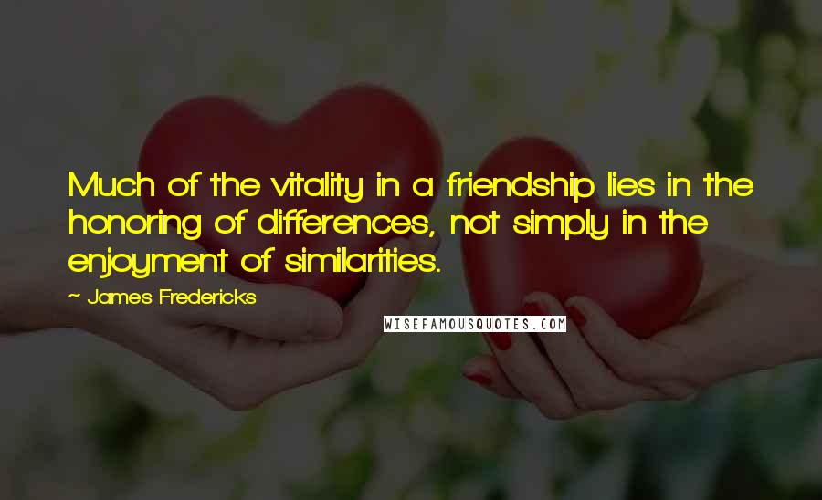 James Fredericks Quotes: Much of the vitality in a friendship lies in the honoring of differences, not simply in the enjoyment of similarities.