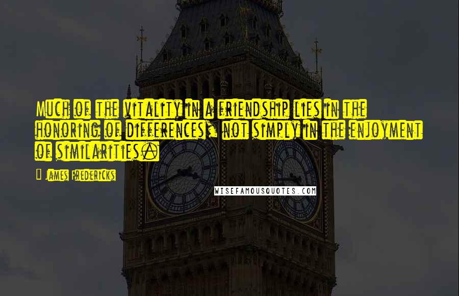 James Fredericks Quotes: Much of the vitality in a friendship lies in the honoring of differences, not simply in the enjoyment of similarities.
