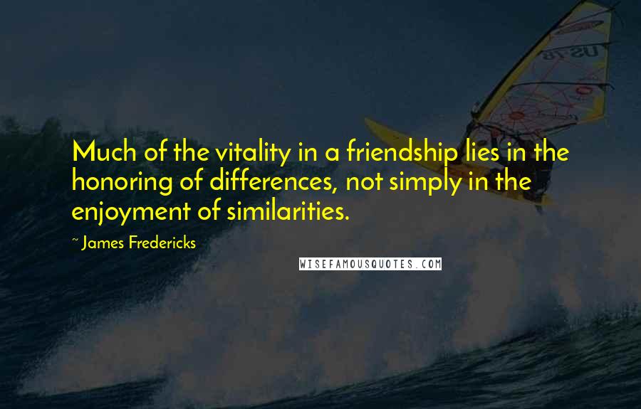 James Fredericks Quotes: Much of the vitality in a friendship lies in the honoring of differences, not simply in the enjoyment of similarities.