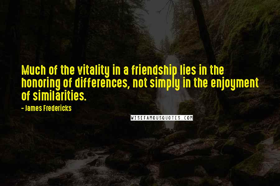 James Fredericks Quotes: Much of the vitality in a friendship lies in the honoring of differences, not simply in the enjoyment of similarities.