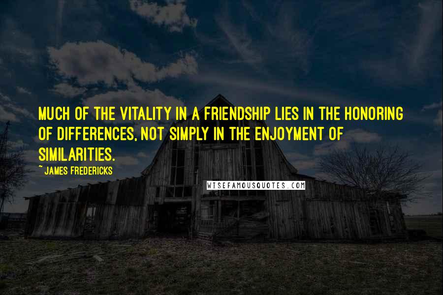 James Fredericks Quotes: Much of the vitality in a friendship lies in the honoring of differences, not simply in the enjoyment of similarities.