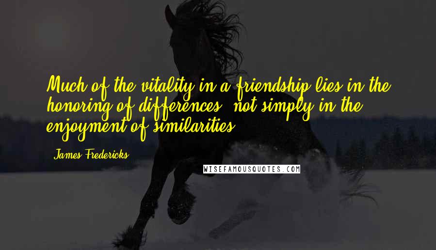 James Fredericks Quotes: Much of the vitality in a friendship lies in the honoring of differences, not simply in the enjoyment of similarities.