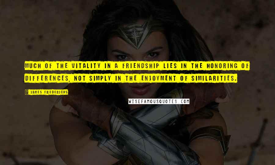 James Fredericks Quotes: Much of the vitality in a friendship lies in the honoring of differences, not simply in the enjoyment of similarities.