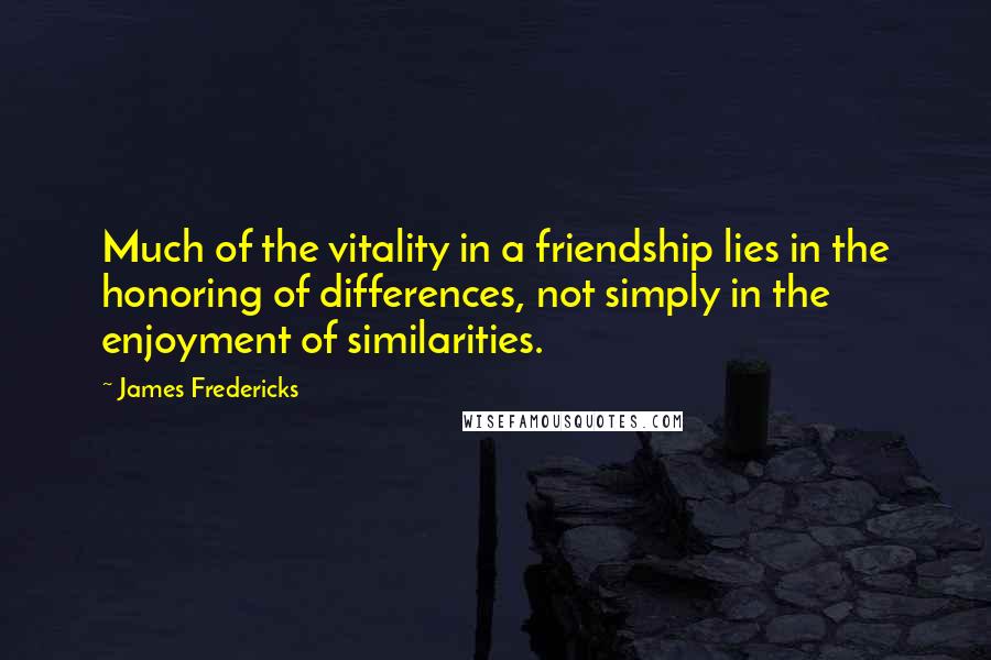 James Fredericks Quotes: Much of the vitality in a friendship lies in the honoring of differences, not simply in the enjoyment of similarities.