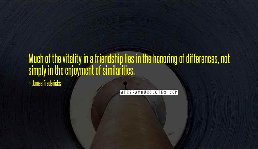 James Fredericks Quotes: Much of the vitality in a friendship lies in the honoring of differences, not simply in the enjoyment of similarities.