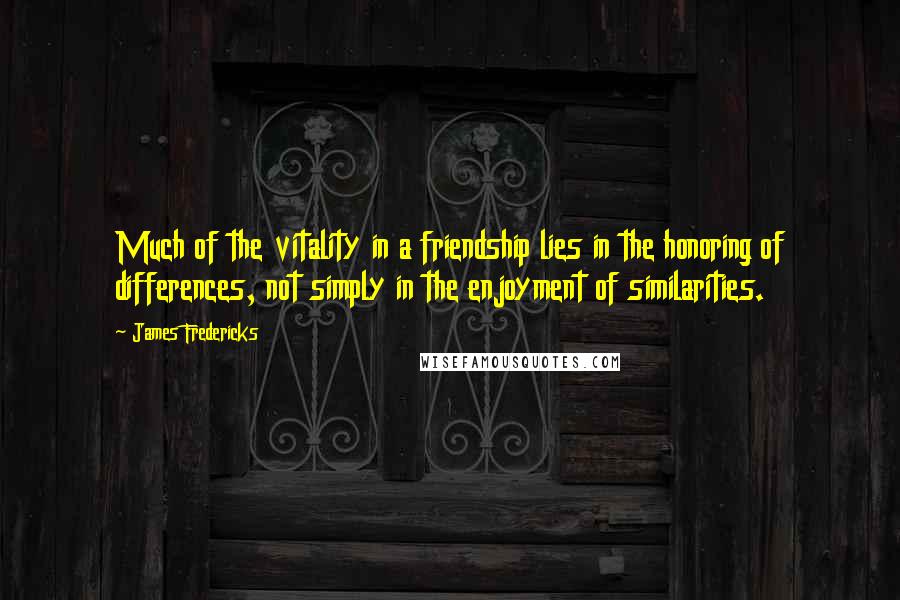 James Fredericks Quotes: Much of the vitality in a friendship lies in the honoring of differences, not simply in the enjoyment of similarities.