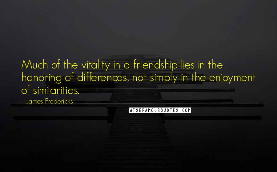 James Fredericks Quotes: Much of the vitality in a friendship lies in the honoring of differences, not simply in the enjoyment of similarities.