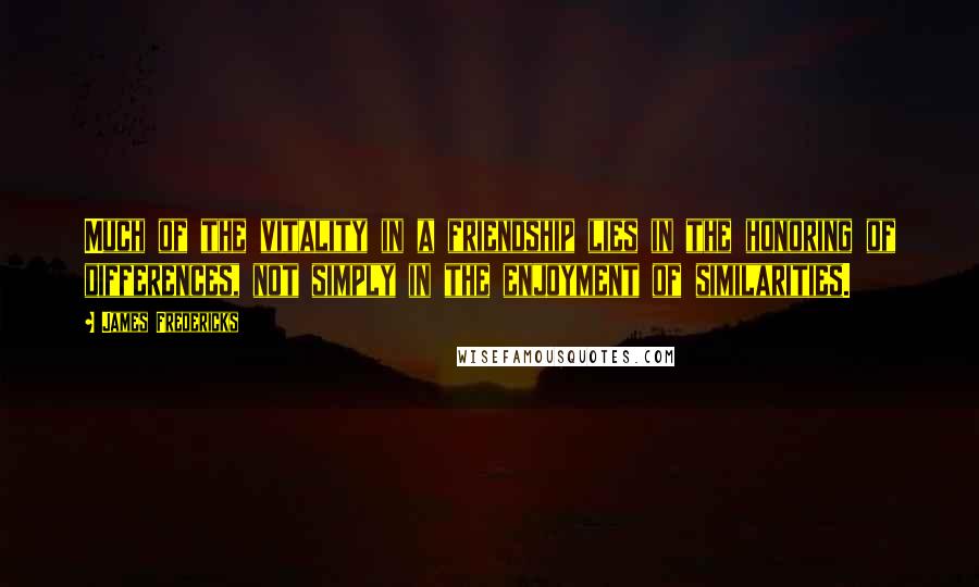 James Fredericks Quotes: Much of the vitality in a friendship lies in the honoring of differences, not simply in the enjoyment of similarities.