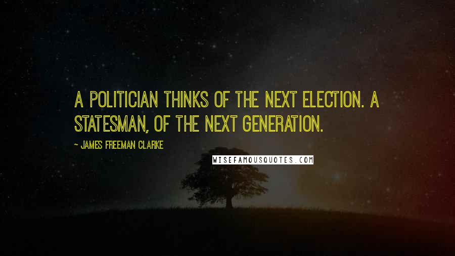 James Freeman Clarke Quotes: A politician thinks of the next election. A statesman, of the next generation.