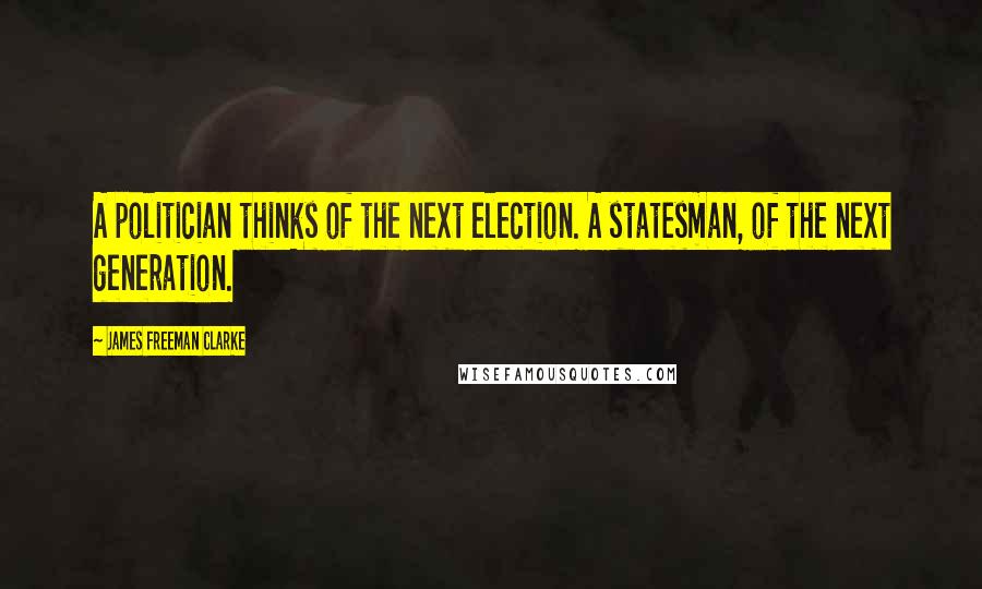 James Freeman Clarke Quotes: A politician thinks of the next election. A statesman, of the next generation.