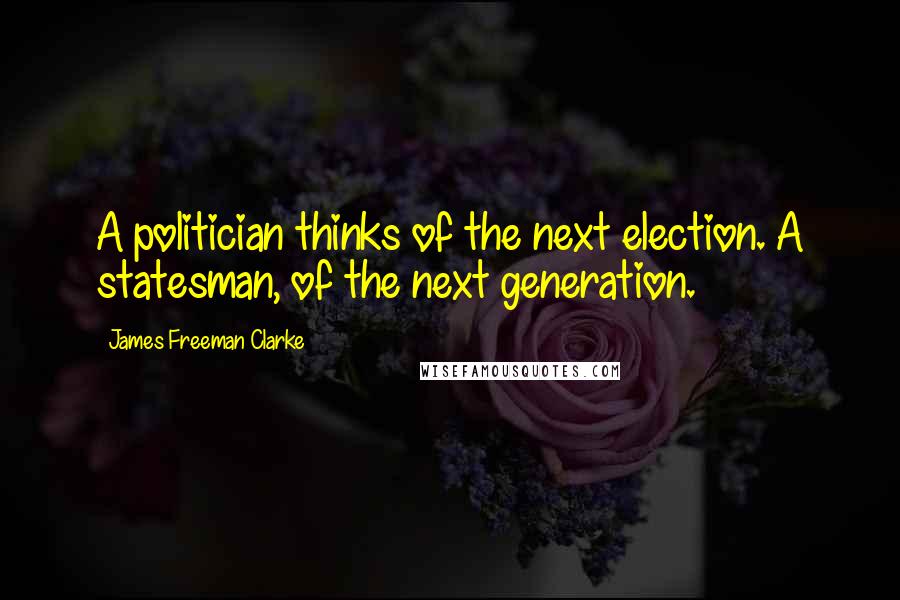 James Freeman Clarke Quotes: A politician thinks of the next election. A statesman, of the next generation.