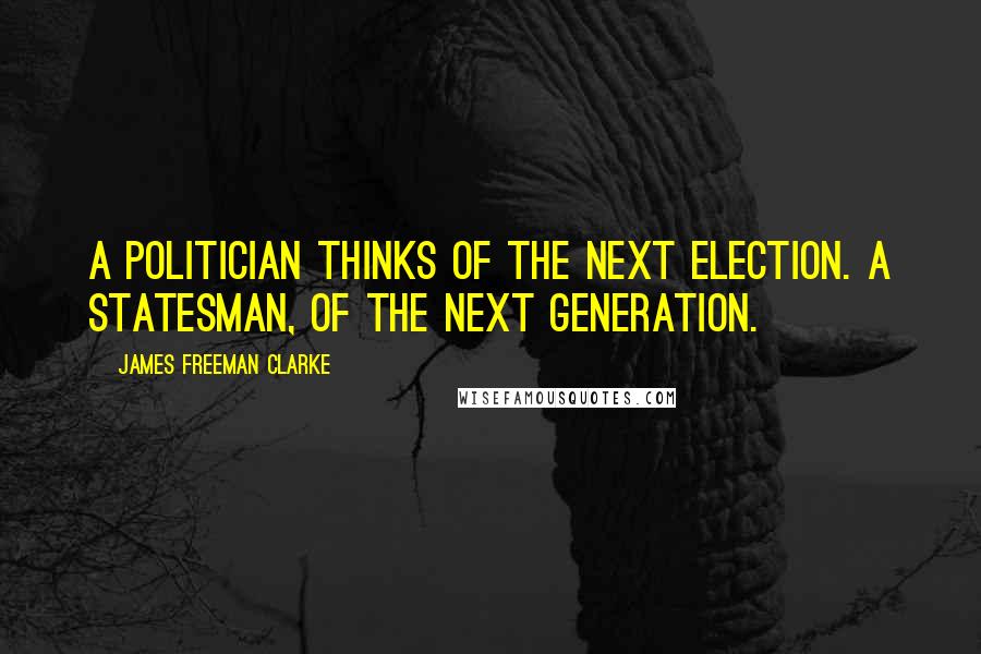 James Freeman Clarke Quotes: A politician thinks of the next election. A statesman, of the next generation.