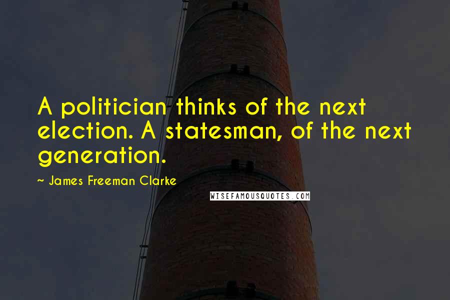 James Freeman Clarke Quotes: A politician thinks of the next election. A statesman, of the next generation.