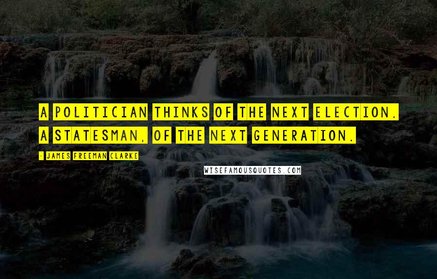 James Freeman Clarke Quotes: A politician thinks of the next election. A statesman, of the next generation.