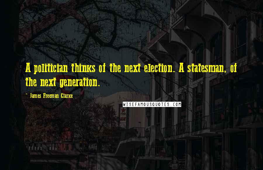 James Freeman Clarke Quotes: A politician thinks of the next election. A statesman, of the next generation.