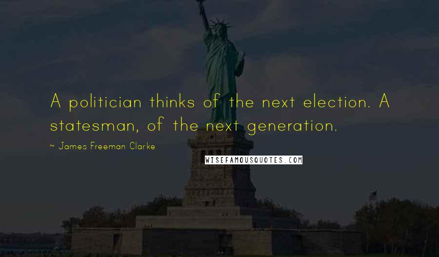 James Freeman Clarke Quotes: A politician thinks of the next election. A statesman, of the next generation.