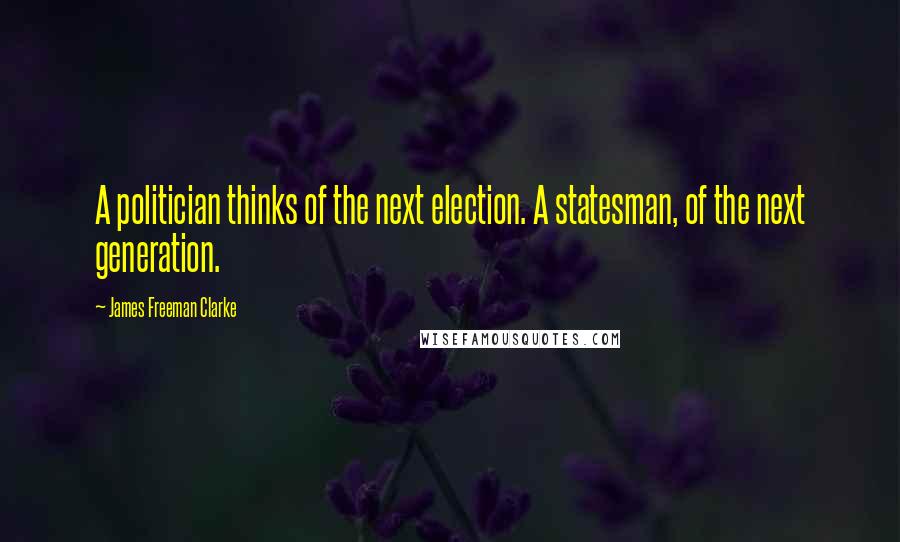 James Freeman Clarke Quotes: A politician thinks of the next election. A statesman, of the next generation.