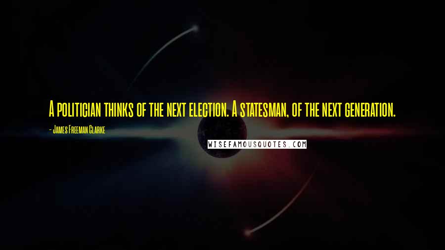 James Freeman Clarke Quotes: A politician thinks of the next election. A statesman, of the next generation.