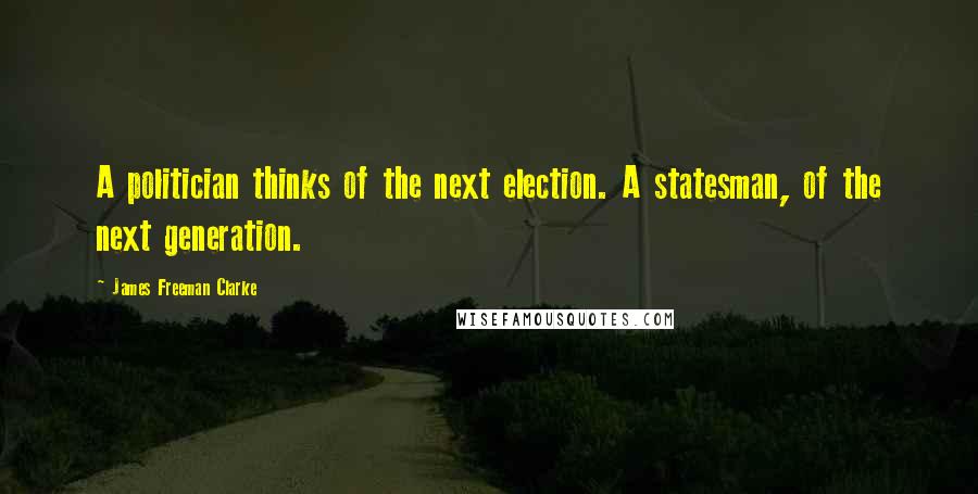 James Freeman Clarke Quotes: A politician thinks of the next election. A statesman, of the next generation.