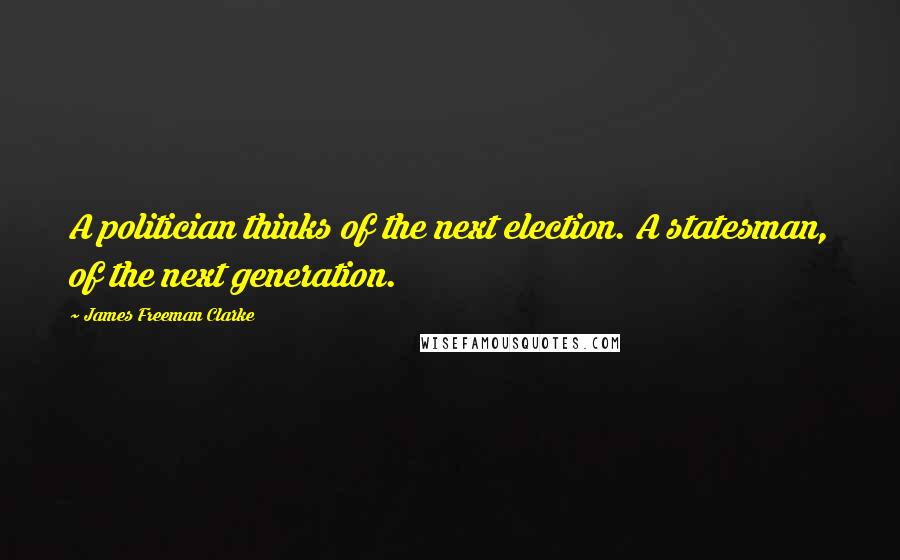 James Freeman Clarke Quotes: A politician thinks of the next election. A statesman, of the next generation.