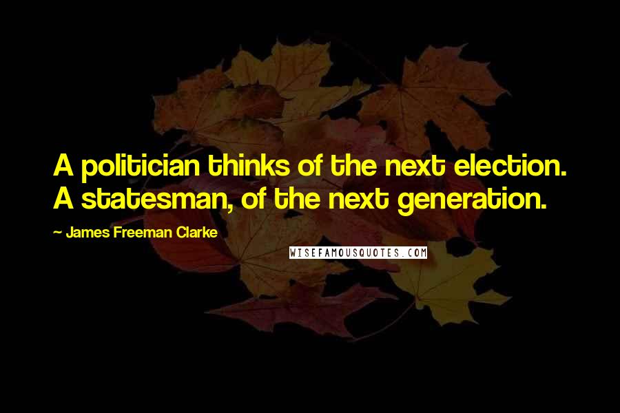 James Freeman Clarke Quotes: A politician thinks of the next election. A statesman, of the next generation.