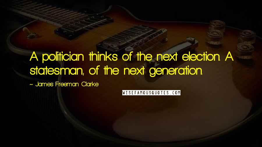 James Freeman Clarke Quotes: A politician thinks of the next election. A statesman, of the next generation.