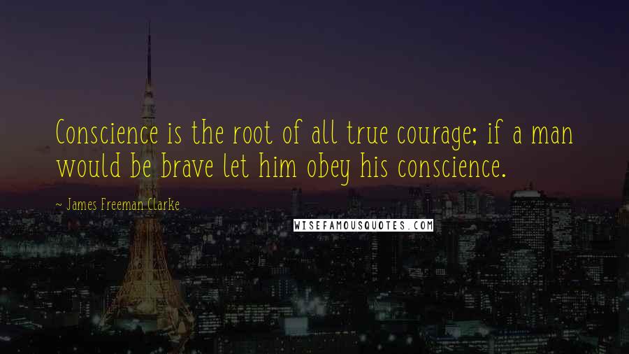 James Freeman Clarke Quotes: Conscience is the root of all true courage; if a man would be brave let him obey his conscience.