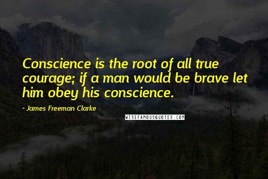 James Freeman Clarke Quotes: Conscience is the root of all true courage; if a man would be brave let him obey his conscience.