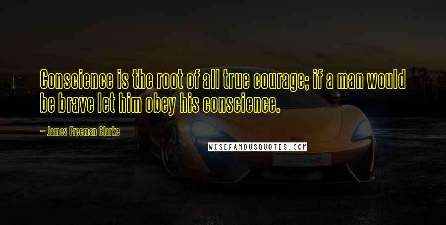 James Freeman Clarke Quotes: Conscience is the root of all true courage; if a man would be brave let him obey his conscience.