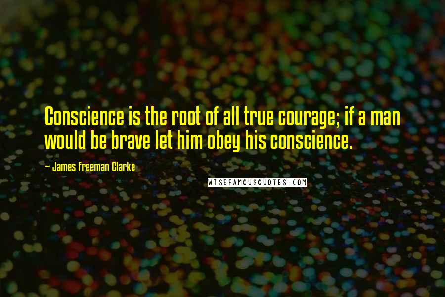 James Freeman Clarke Quotes: Conscience is the root of all true courage; if a man would be brave let him obey his conscience.