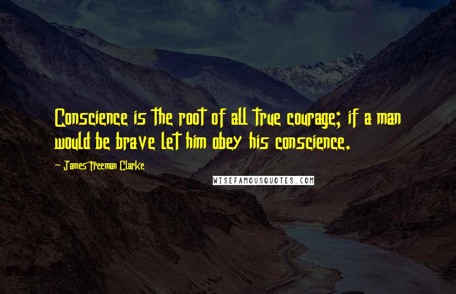 James Freeman Clarke Quotes: Conscience is the root of all true courage; if a man would be brave let him obey his conscience.