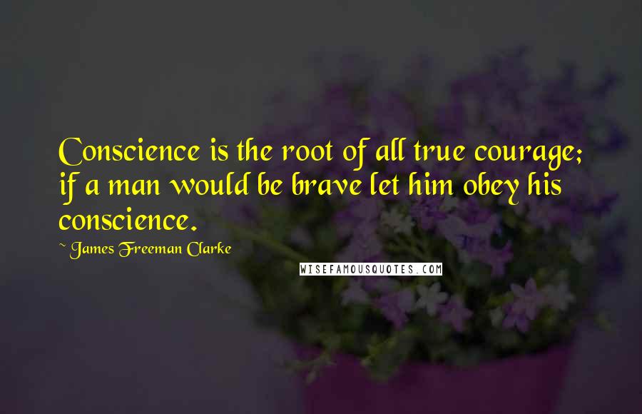 James Freeman Clarke Quotes: Conscience is the root of all true courage; if a man would be brave let him obey his conscience.