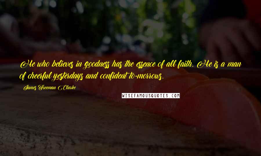 James Freeman Clarke Quotes: He who believes in goodness has the essence of all faith. He is a man of cheerful yesterdays and confident to-morrows.
