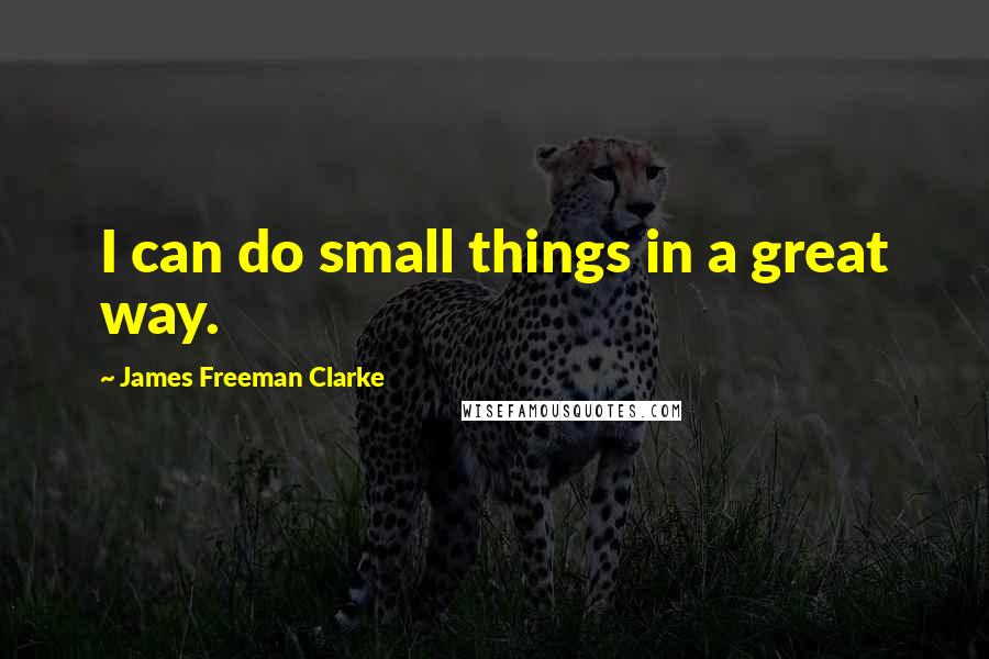 James Freeman Clarke Quotes: I can do small things in a great way.