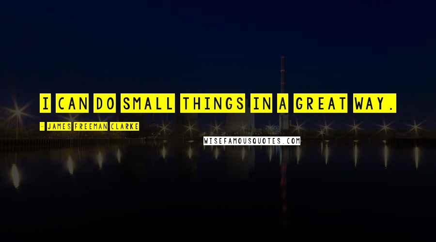 James Freeman Clarke Quotes: I can do small things in a great way.