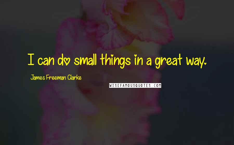 James Freeman Clarke Quotes: I can do small things in a great way.